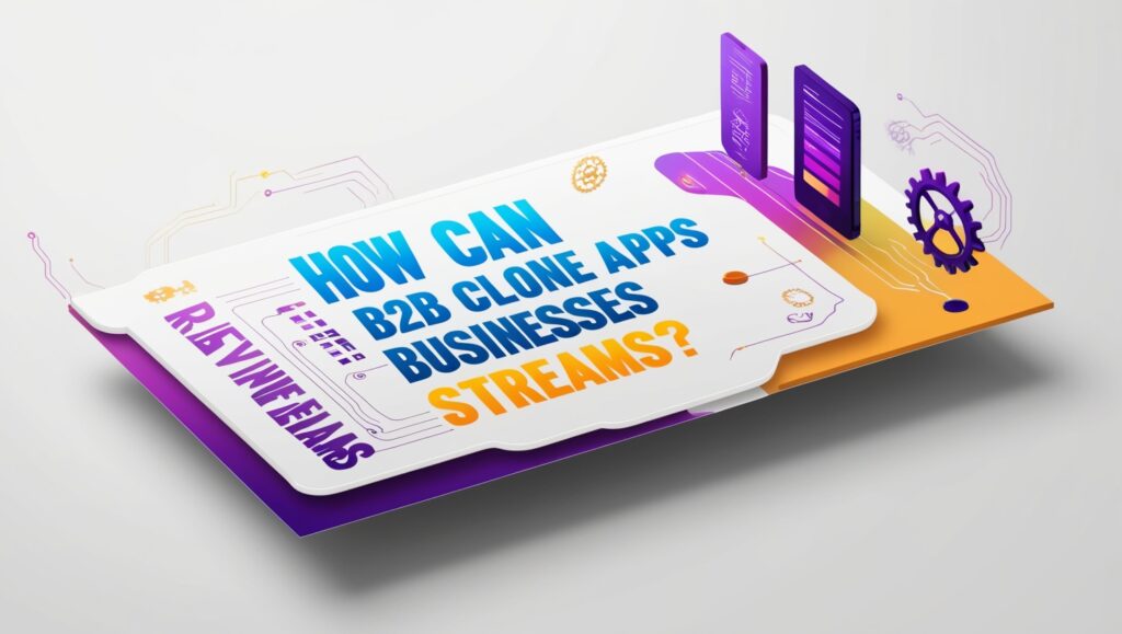 B2B Clone Apps Businesses Unlock Revenue Streams